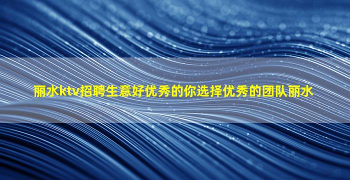 丽水ktv招聘生意好优秀的你选择优秀的团队丽水